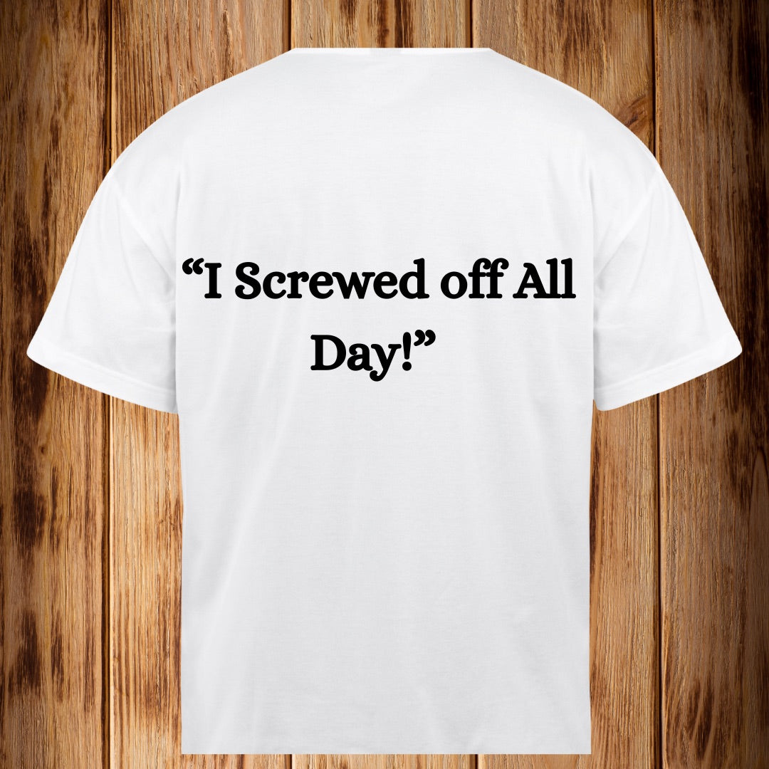 “I Screwed Off All Day!” Tshirt
