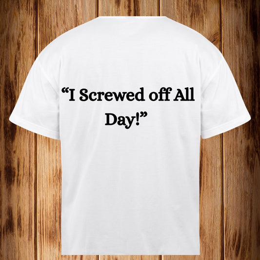 “I Screwed Off All Day!” Tshirt